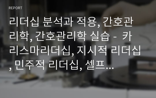 리더십 분석과 적용, 간호관리학, 간호관리학 실습 -  카리스마리더십, 지시적 리더십, 민주적 리더십, 셀프리더십 사례, 느낀점