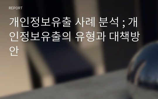 개인정보유출 사례 분석 ; 개인정보유출의 유형과 대책방안