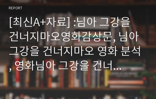 [최신A+자료] :님아 그강을 건너지마오영화감상문, 님아 그강을 건너지마오 영화 분석, 영화님아 그강을 건너지마오에대한평가및고찰,영화님아 그강을 건너지마오분석과감상평, 님아 그강을 건너지마오줄거리와감상문