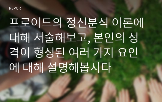 프로이드의 정신분석 이론에 대해 서술해보고, 본인의 성격이 형성된 여러 가지 요인에 대해 설명해봅시다