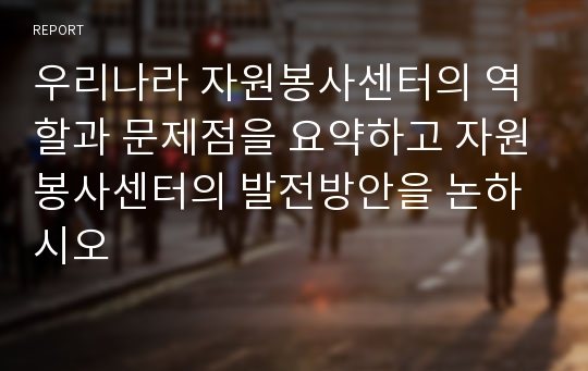 우리나라 자원봉사센터의 역할과 문제점을 요약하고 자원봉사센터의 발전방안을 논하시오