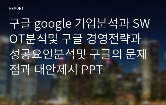 구글 google 기업분석과 SWOT분석및 구글 경영전략과 성공요인분석및 구글의 문제점과 대안제시 PPT