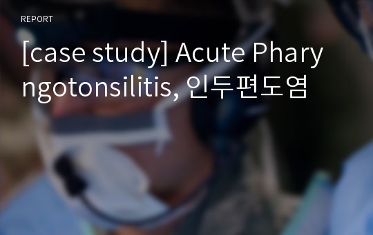 [case study] Acute Pharyngotonsilitis, 인두편도염