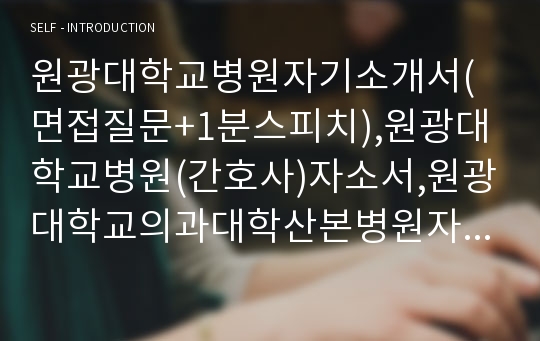 원광대학교병원자기소개서(면접질문+1분스피치),원광대학교병원(간호사)자소서,원광대학교의과대학산본병원자기소개서,원광대학교산본병원자소서,면접1분자기소개,원광대병원면접기출문제,원광대학교산본병원지원동기