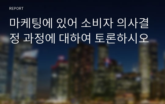 마케팅에 있어 소비자 의사결정 과정에 대하여 토론하시오