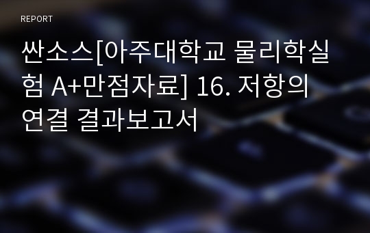 싼소스[아주대학교 물리학실험 A+만점자료] 16. 저항의 연결 결과보고서