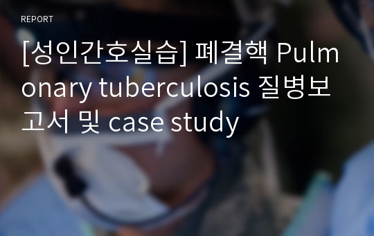 [성인간호실습] 폐결핵 Pulmonary tuberculosis 질병보고서 및 case study