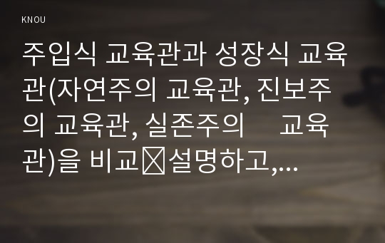 주입식 교육관과 성장식 교육관(자연주의 교육관, 진보주의 교육관, 실존주의     교육관)을 비교․설명하고, 그 교육적 시사점을 논하시오. (15점 만점)/2. 에릭슨의 성격발달단계이론을 설명하고, 그 교육적 시사점을 논하시오.