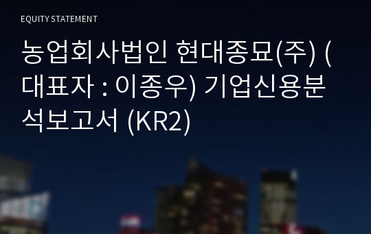 농업회사법인 현대종묘(주) 기업신용분석보고서 (KR2)