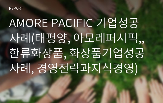 AMORE PACIFIC 기업성공사례(태평양, 아모레퍼시픽,, 한류화장품, 화장품기업성공사례, 경영전략과지식경영)