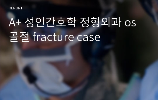 A+ 성인간호학 정형외과 os 골절 fracture case