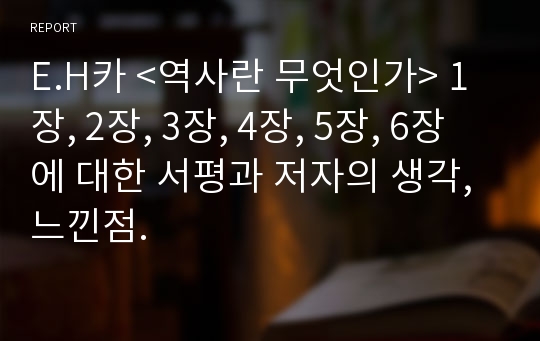 E.H카 &lt;역사란 무엇인가&gt; 1장, 2장, 3장, 4장, 5장, 6장 에 대한 서평과 저자의 생각, 느낀점.