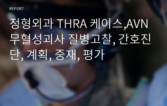 정형외과 THRA 케이스,AVN 무혈성괴사 질병고찰, 간호진단, 계획, 중재, 평가