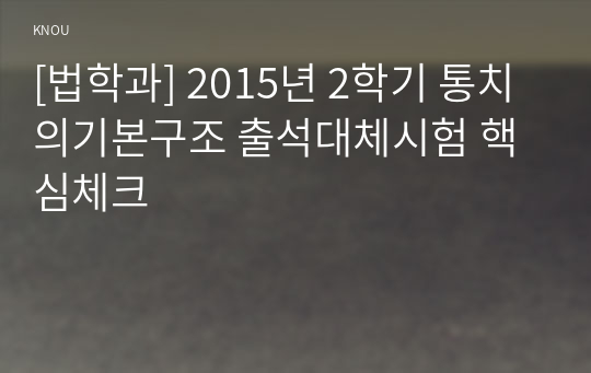 [법학과] 2015년 2학기 통치의기본구조 출석대체시험 핵심체크