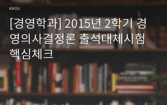 [경영학과] 2015년 2학기 경영의사결정론 출석대체시험 핵심체크