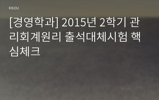 [경영학과] 2015년 2학기 관리회계원리 출석대체시험 핵심체크