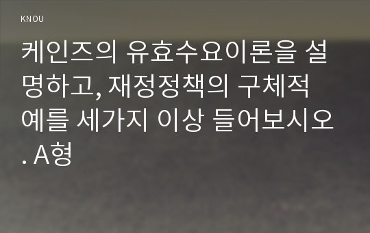 케인즈의 유효수요이론을 설명하고, 재정정책의 구체적 예를 세가지 이상 들어보시오. A형