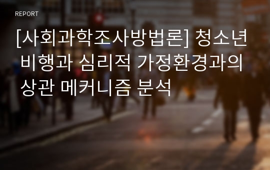 [사회과학조사방법론] 청소년 비행과 심리적 가정환경과의 상관 메커니즘 분석