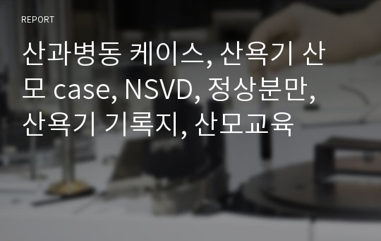 산과병동 케이스, 산욕기 산모 case, NSVD, 정상분만, 산욕기 기록지, 산모교육