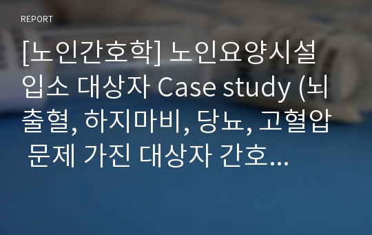 [노인간호학] 노인요양시설 입소 대상자 Case study (뇌출혈, 하지마비, 당뇨, 고혈압 문제 가진 대상자 간호과정)