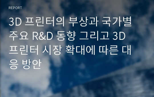 3D 프린터의 부상과 국가별 주요 R&amp;D 동향 그리고 3D 프린터 시장 확대에 따른 대응 방안