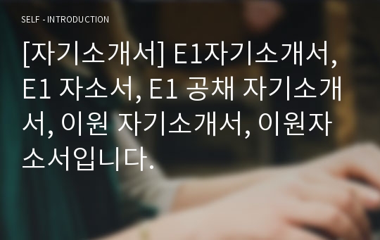 [자기소개서] E1자기소개서, E1 자소서, E1 공채 자기소개서, 이원 자기소개서, 이원자소서입니다.