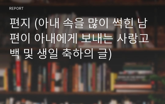 편지 (아내 속을 많이 썩힌 남편이 아내에게 보내는 사랑고백 및 생일 축하의 글)