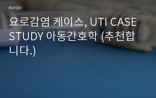 요로감염 케이스, UTI CASE STUDY 아동간호학 (추천합니다.)