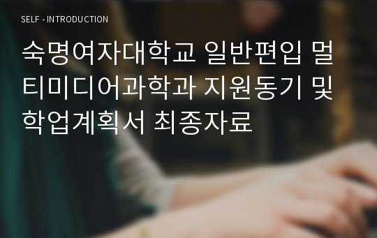 숙명여자대학교 일반편입 멀티미디어과학과 지원동기 및 학업계획서 최종자료