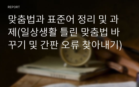 맞춤법과 표준어 정리 및 과제(일상생활 틀린 맞춤법 바꾸기 및 간판 오류 찾아내기)