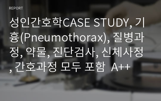 성인간호학CASE STUDY, 기흉(Pneumothorax), 질병과정, 약물, 진단검사, 신체사정, 간호과정 모두 포함  A++