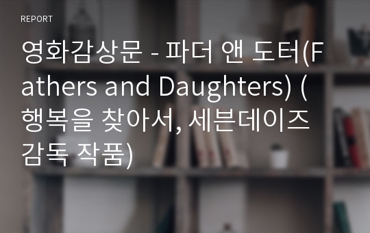 영화감상문 - 파더 앤 도터(Fathers and Daughters) (행복을 찾아서, 세븐데이즈 감독 작품)