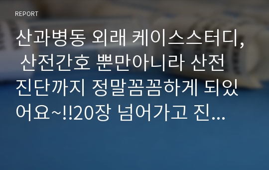 산과병동 외래 케이스스터디, 산전간호 뿐만아니라 산전 진단까지 정말꼼꼼하게 되있어요~!!20장 넘어가고 진짜 산모분을 잡아서 진단내리고 수행하고 평가한거라 정말 누구보다꼼꼼하게 작성되어 있어요 외래케이스 작성하시는 분 이거 손손손~~!!!