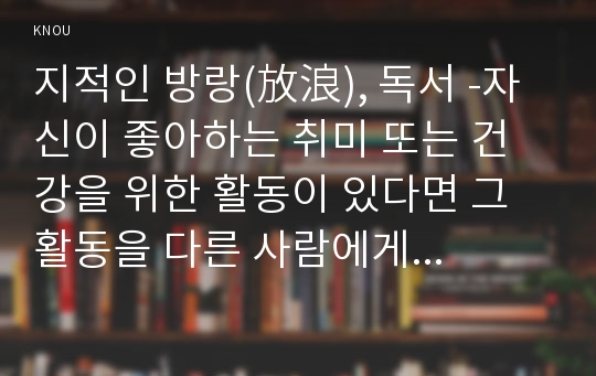 지적인 방랑(放浪), 독서 -자신이 좋아하는 취미 또는 건강을 위한 활동이 있다면 그 활동을 다른 사람에게 권하거나 소개하는 형식으로 활동의 내용을 기술해보시오.