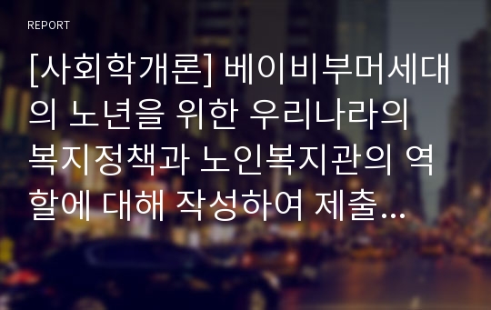 [사회학개론] 베이비부머세대의 노년을 위한 우리나라의 복지정책과 노인복지관의 역할에 대해 작성하여 제출하시오