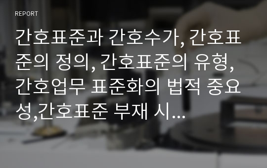 간호표준과 간호수가, 간호표준의 정의, 간호표준의 유형,간호업무 표준화의 법적 중요성,간호표준 부재 시 발생할 수 있는 문제점,간호표준의 현위치,간호표준을 설정하기 위한 우리의 노력