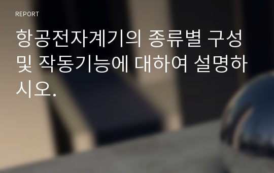 항공전자계기의 종류별 구성 및 작동기능에 대하여 설명하시오.