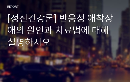 [정신건강론] 반응성 애착장애의 원인과 치료법에 대해 설명하시오