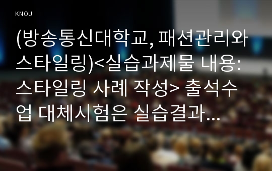 (방송통신대학교, 패션관리와스타일링)&lt;실습과제물 내용: 스타일링 사례 작성&gt; 출석수업 대체시험은 실습결과물을 개별 작성하여 제출하도록 한다. 스타일링 주제를 선정해서 그에 맞는 스타일링 사례 그림을 찾고 그에 대한 설명을 작성하여 제출하도록 한다. &lt;대체시험 결과물 제출방법&gt; ① 스타일링 주제(예를 들어, 상견례 옷차림)를 선정하고 그 주제에 적합한 스타일