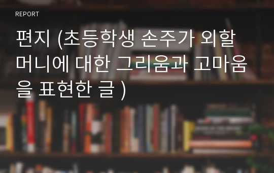 편지 (초등학생 손주가 외할머니에 대한 그리움과 고마움을 표현한 글 )