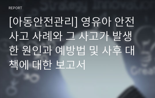 [아동안전관리] 영유아 안전사고 사례와 그 사고가 발생한 원인과 예방법 및 사후 대책에 대한 보고서