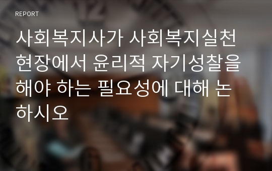 사회복지사가 사회복지실천 현장에서 윤리적 자기성찰을 해야 하는 필요성에 대해 논하시오