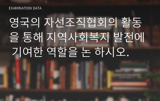 영국의 자선조직협회의 활동을 통해 지역사회복지 발전에 기여한 역할을 논 하시오.