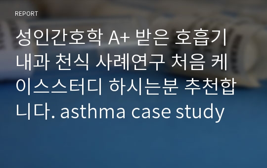 성인간호학 A+ 받은 호흡기내과 천식 사례연구 처음 케이스스터디 하시는분 추천합니다. asthma case study