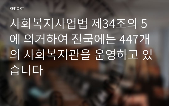 사회복지사업법 제34조의 5에 의거하여 전국에는 447개의 사회복지관을 운영하고 있습니다