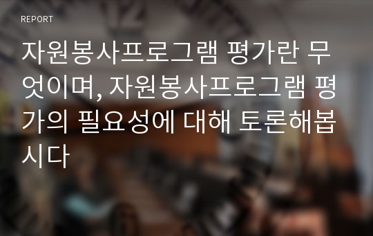 자원봉사프로그램 평가란 무엇이며, 자원봉사프로그램 평가의 필요성에 대해 토론해봅시다