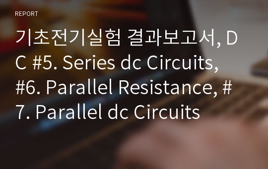 기초전기실험 결과보고서, DC #5. Series dc Circuits, #6. Parallel Resistance, #7. Parallel dc Circuits