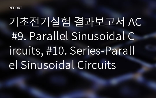 기초전기실험 결과보고서 AC #9. Parallel Sinusoidal Circuits, #10. Series-Parallel Sinusoidal Circuits