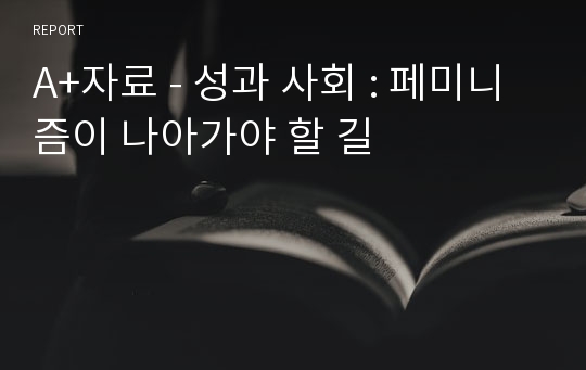 A+자료 - 성과 사회 : 페미니즘이 나아가야 할 길