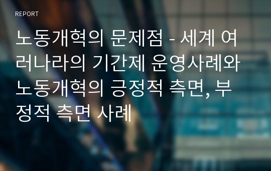 노동개혁의 문제점 - 세계 여러나라의 기간제 운영사례와 노동개혁의 긍정적 측면, 부정적 측면 사례